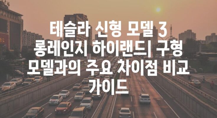 테슬라 신형 모델 3 롱레인지 하이랜드| 구형 모델과의 주요 차이점 비교 가이드