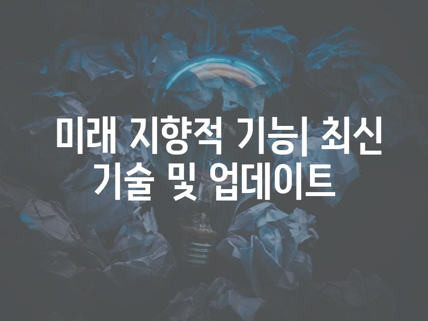  미래 지향적 기능| 최신 기술 및 업데이트