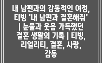 내 남편과의 감동적인 여정, 티빙 ‘내 남편과 결혼해줘’ | 눈물과 웃음 가득했던 결혼 생활의 기록 | 티빙, 리얼리티, 결혼, 사랑, 감동