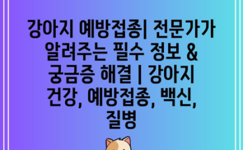 강아지 예방접종| 전문가가 알려주는 필수 정보 & 궁금증 해결 | 강아지 건강, 예방접종, 백신, 질병