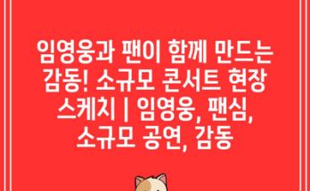 임영웅과 팬이 함께 만드는 감동! 소규모 콘서트 현장 스케치 | 임영웅, 팬심, 소규모 공연, 감동