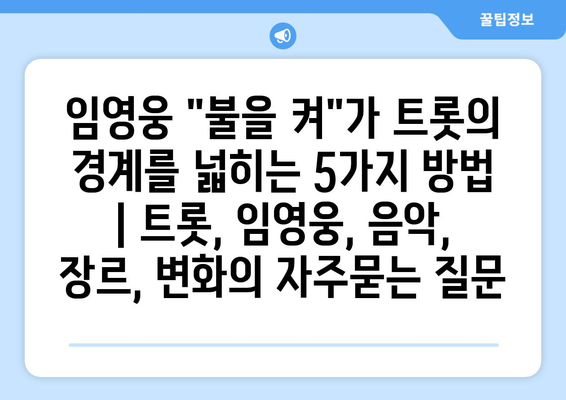 임영웅 "불을 켜"가 트롯의 경계를 넓히는 5가지 방법 | 트롯, 임영웅, 음악, 장르, 변화