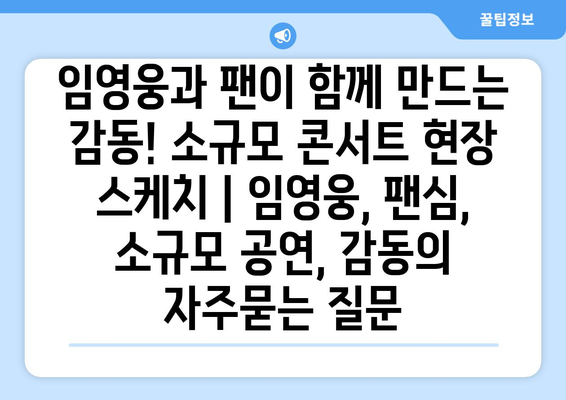 임영웅과 팬이 함께 만드는 감동! 소규모 콘서트 현장 스케치 | 임영웅, 팬심, 소규모 공연, 감동