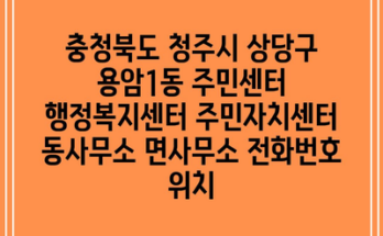 충청북도 청주시 상당구 용암1동 주민센터 행정복지센터 주민자치센터 동사무소 면사무소 전화번호 위치