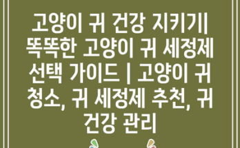 고양이 귀 건강 지키기| 똑똑한 고양이 귀 세정제 선택 가이드 | 고양이 귀 청소, 귀 세정제 추천, 귀 건강 관리