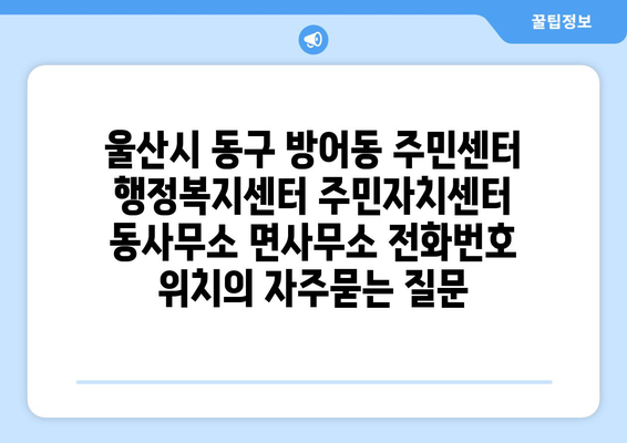 울산시 동구 방어동 주민센터 행정복지센터 주민자치센터 동사무소 면사무소 전화번호 위치