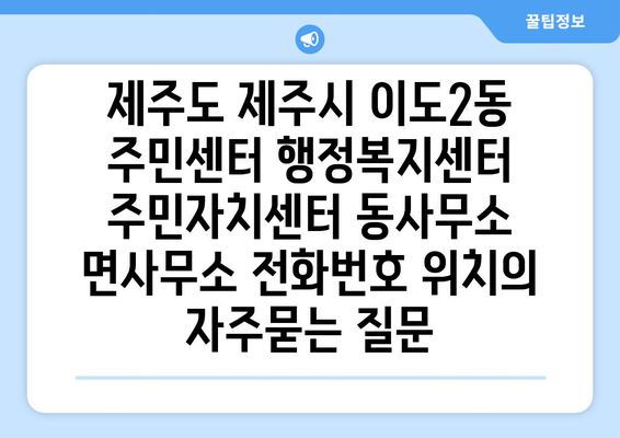 제주도 제주시 이도2동 주민센터 행정복지센터 주민자치센터 동사무소 면사무소 전화번호 위치