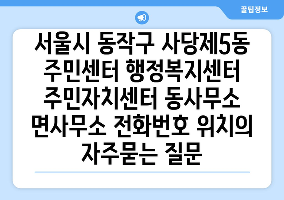 서울시 동작구 사당제5동 주민센터 행정복지센터 주민자치센터 동사무소 면사무소 전화번호 위치