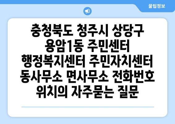 충청북도 청주시 상당구 용암1동 주민센터 행정복지센터 주민자치센터 동사무소 면사무소 전화번호 위치