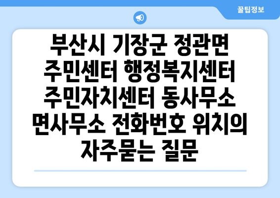 부산시 기장군 정관면 주민센터 행정복지센터 주민자치센터 동사무소 면사무소 전화번호 위치