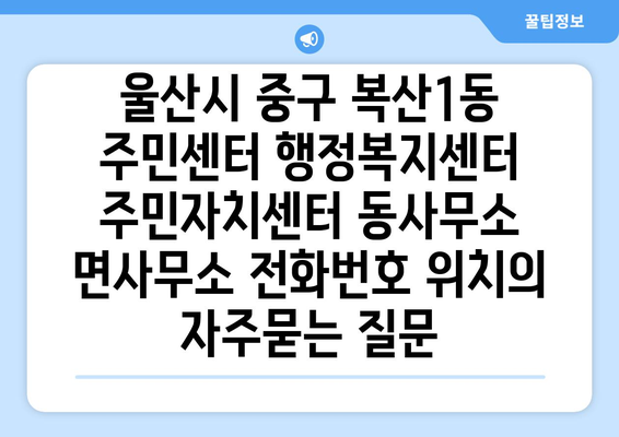 울산시 중구 복산1동 주민센터 행정복지센터 주민자치센터 동사무소 면사무소 전화번호 위치