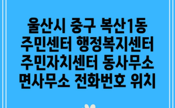 울산시 중구 복산1동 주민센터 행정복지센터 주민자치센터 동사무소 면사무소 전화번호 위치