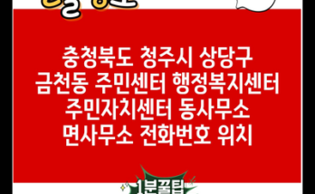 충청북도 청주시 상당구 금천동 주민센터 행정복지센터 주민자치센터 동사무소 면사무소 전화번호 위치