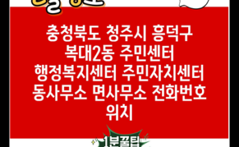 충청북도 청주시 흥덕구 복대2동 주민센터 행정복지센터 주민자치센터 동사무소 면사무소 전화번호 위치