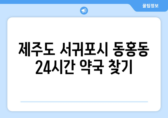 제주도 서귀포시 동홍동 24시간 토요일 일요일 휴일 공휴일 야간 약국