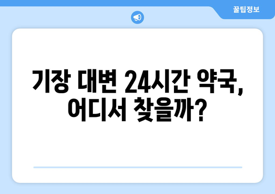 부산시 기장군 대변면 24시간 토요일 일요일 휴일 공휴일 야간 약국