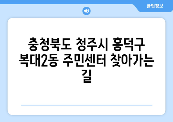 충청북도 청주시 흥덕구 복대2동 주민센터 행정복지센터 주민자치센터 동사무소 면사무소 전화번호 위치