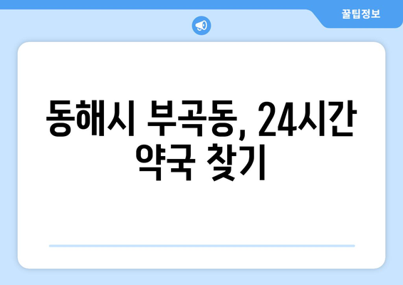 강원도 동해시 부곡동 24시간 토요일 일요일 휴일 공휴일 야간 약국