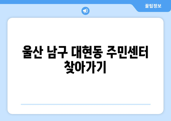 울산시 남구 대현동 주민센터 행정복지센터 주민자치센터 동사무소 면사무소 전화번호 위치