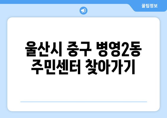 울산시 중구 병영2동 주민센터 행정복지센터 주민자치센터 동사무소 면사무소 전화번호 위치