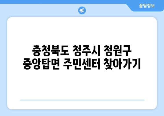 충청북도 청주시 청원구 중앙탑면 주민센터 행정복지센터 주민자치센터 동사무소 면사무소 전화번호 위치