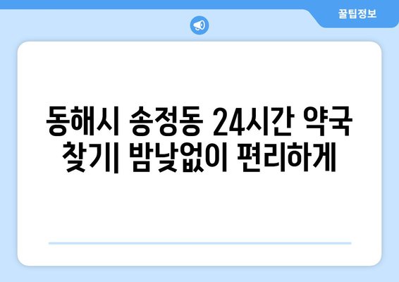 강원도 동해시 송정동 24시간 토요일 일요일 휴일 공휴일 야간 약국