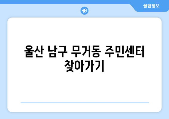 울산시 남구 무거동 주민센터 행정복지센터 주민자치센터 동사무소 면사무소 전화번호 위치