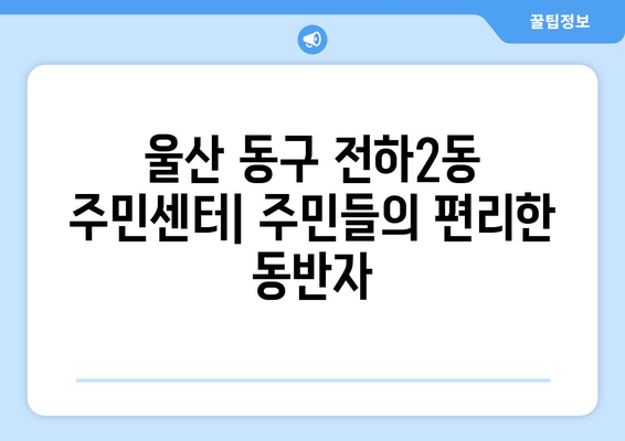 울산시 동구 전하2동 주민센터 행정복지센터 주민자치센터 동사무소 면사무소 전화번호 위치