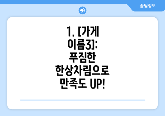 1. [가게 이름3]: 푸짐한 한상차림으로 만족도 UP!