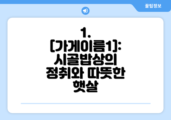 1.  [가게이름1]: 시골밥상의 정취와 따뜻한 햇살