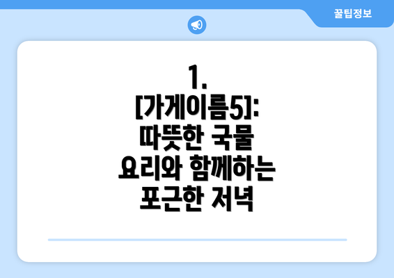 1. [가게이름5]:  따뜻한 국물 요리와 함께하는 포근한 저녁