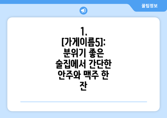 1. [가게이름5]: 분위기 좋은 술집에서 간단한 안주와 맥주 한 잔