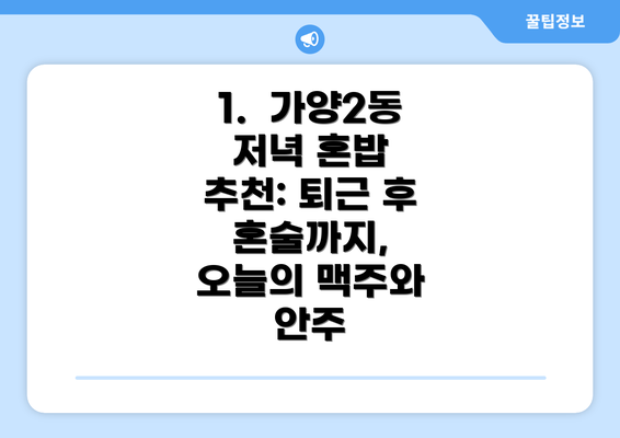 1.  가양2동 저녁 혼밥 추천: 퇴근 후 혼술까지, 오늘의 맥주와 안주