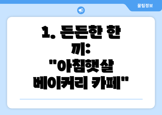 1. 든든한 한 끼:  "아침햇살 베이커리 카페"