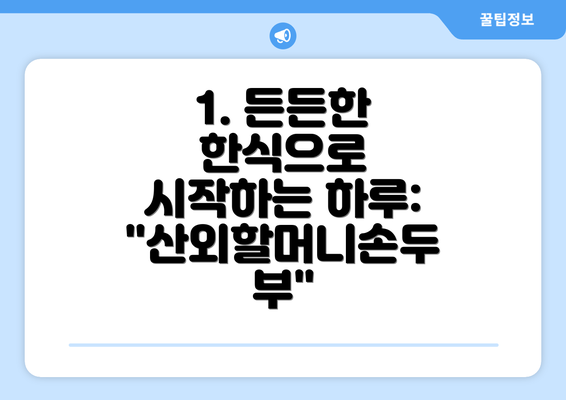 1. 든든한 한식으로 시작하는 하루: "산외할머니손두부"