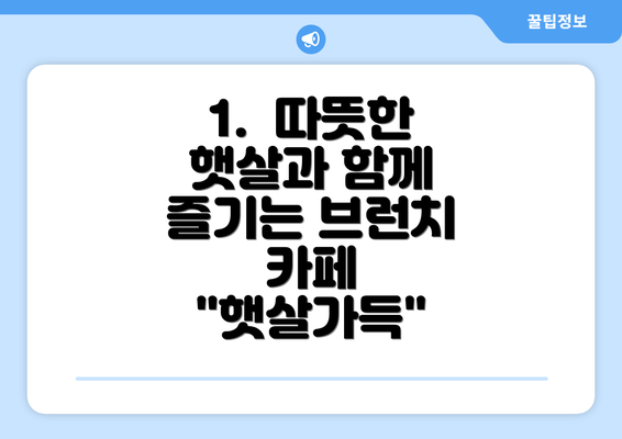 1.  따뜻한 햇살과 함께 즐기는 브런치 카페 "햇살가득"