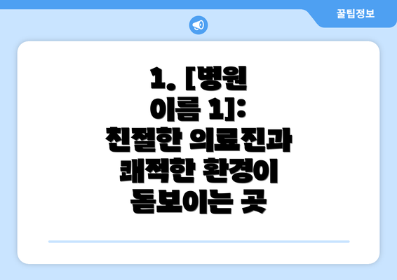 1. [병원 이름 1]:  친절한 의료진과 쾌적한 환경이 돋보이는 곳