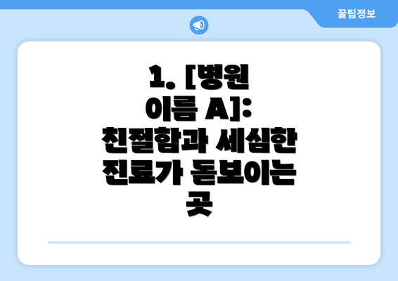 1. [병원 이름 A]: 친절함과 세심한 진료가 돋보이는 곳