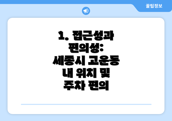 1. 접근성과 편의성:  세종시 고운동 내 위치 및 주차 편의