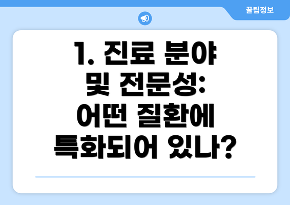 1. 진료 분야 및 전문성:  어떤 질환에 특화되어 있나?