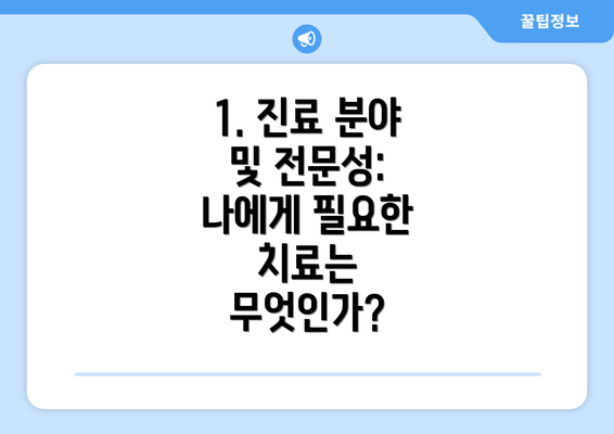 1. 진료 분야 및 전문성: 나에게 필요한 치료는 무엇인가?