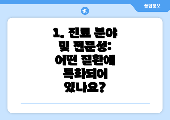 1. 진료 분야 및 전문성: 어떤 질환에 특화되어 있나요?