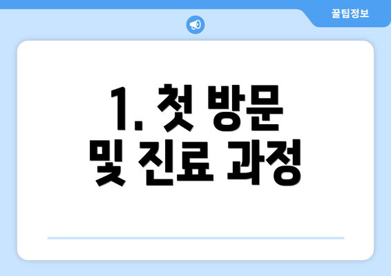 1. 첫 방문 및 진료 과정