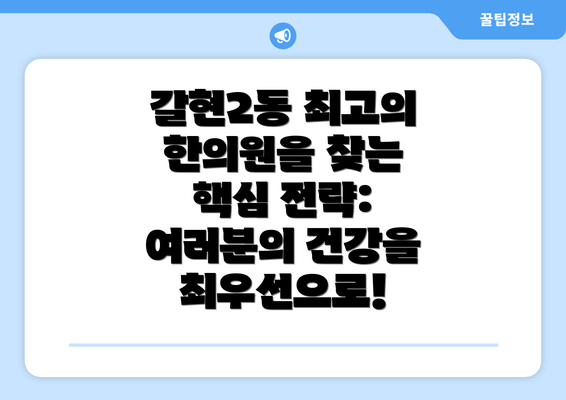 갈현2동 최고의 한의원을 찾는 핵심 전략:  여러분의 건강을 최우선으로!