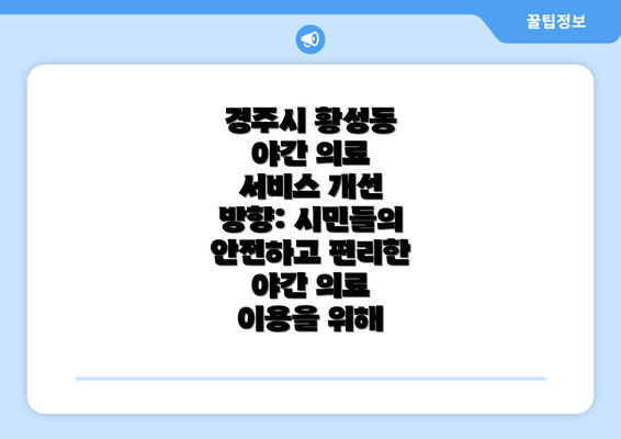 경주시 황성동 야간 의료 서비스 개선 방향: 시민들의 안전하고 편리한 야간 의료 이용을 위해