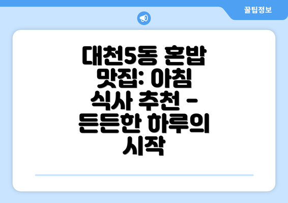 대천5동 혼밥 맛집: 아침 식사 추천 - 든든한 하루의 시작