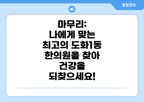 마무리:  나에게 맞는 최고의 도화1동 한의원을 찾아 건강을 되찾으세요!