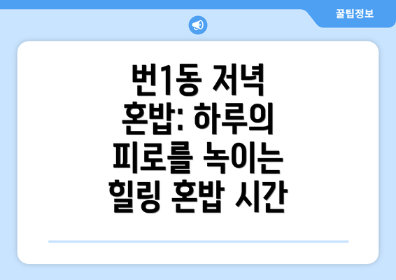 번1동 저녁 혼밥: 하루의 피로를 녹이는 힐링 혼밥 시간