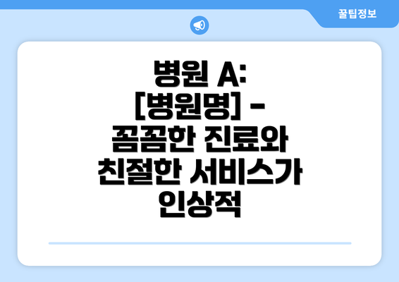 병원 A:  [병원명] - 꼼꼼한 진료와 친절한 서비스가 인상적