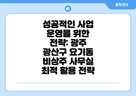 성공적인 사업 운영을 위한 전략: 광주 광산구 요기동 비상주 사무실 최적 활용 전략